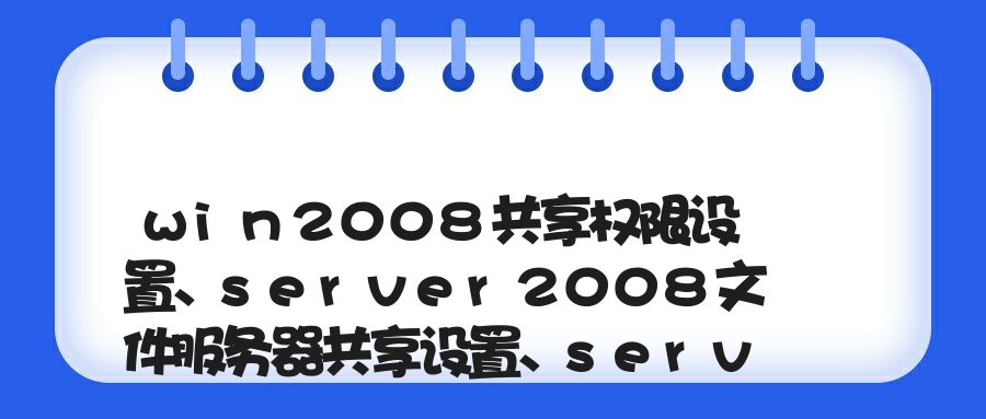 win2008共享权限设置、server2008文件服务器共享设置、server 2008 文件共享权限设置的方法